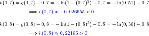 h(0,7)=g(0,7)-0,7=-\ln(1-(0,7)^2)-0,7=-\ln(0,51)-0,7 \\\overset{^.}{\phantom{WWWWW}\Longrightarrow {\blue{h(0,7)\approx-0,026655<0}}} \\\\h(0,8)=g(0,8)-0,8=-\ln(1-(0,8)^2)-0,8=-\ln(0,36)-0,8 \\\overset{^.}{\phantom{WWWWW}\Longrightarrow {\blue{h(0,8)\approx0,22165>0}}}